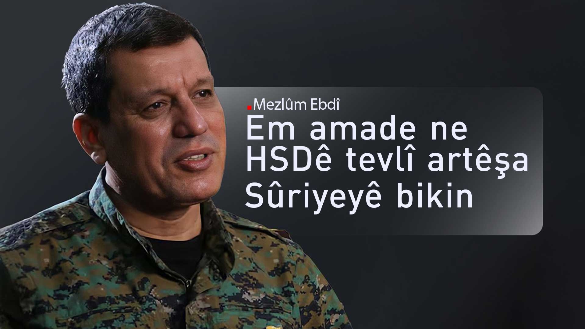 Mezlûm Ebdî: Em ê pêvajoya tevlîbûna HSDê bo nav Artêşa Sûriyeyê bilez bikin