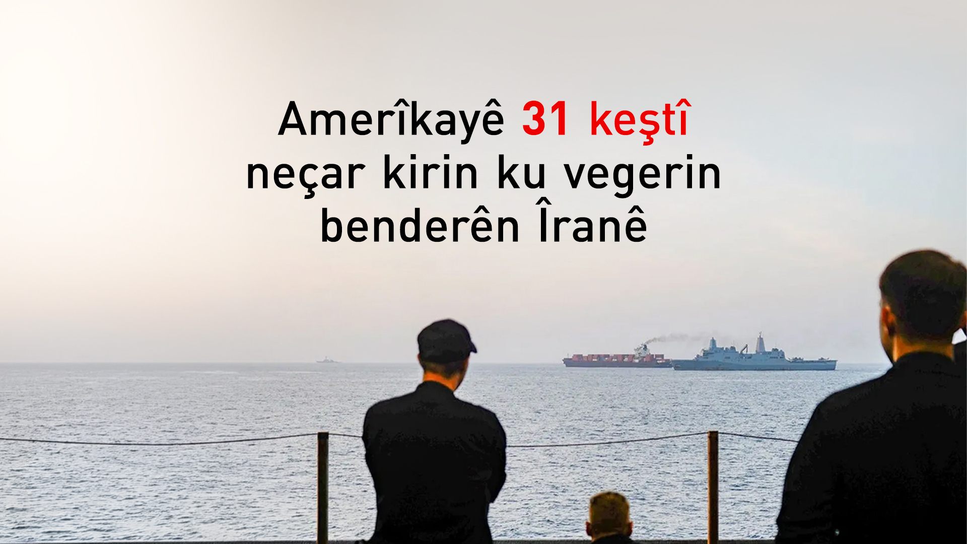 CENTCOM: 31 keştî hatine neçarkirin ku vegerin benderên Îranê