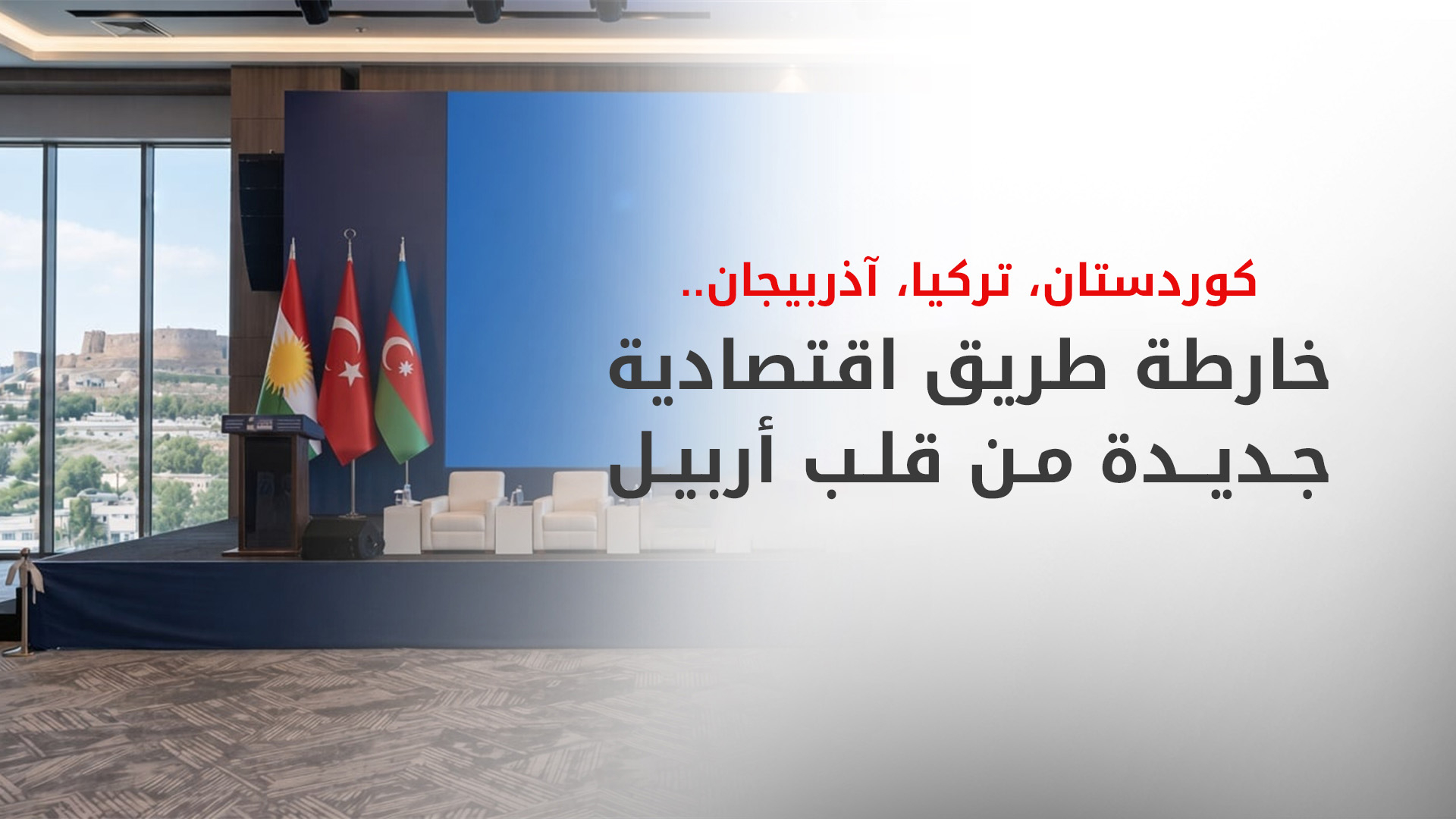 أربيل تستعد لاحتضان منتدى اقتصادي ثلاثي يجمع كوردستان وتركيا وأذربيجان لتعزيز التجارة البرية